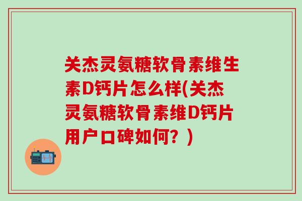 关杰灵氨糖软骨素维生素D钙片怎么样(关杰灵氨糖软骨素维D钙片用户口碑如何？)-第1张图片-氨糖科普网