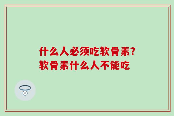 什么人必须吃软骨素？软骨素什么人不能吃-第1张图片-氨糖科普网