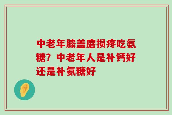 中老年膝盖磨损疼吃氨糖？中老年人是补钙好还是补氨糖好-第1张图片-氨糖科普网