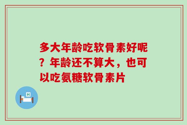 多大年龄吃软骨素好呢？年龄还不算大，也可以吃氨糖软骨素片-第1张图片-氨糖科普网