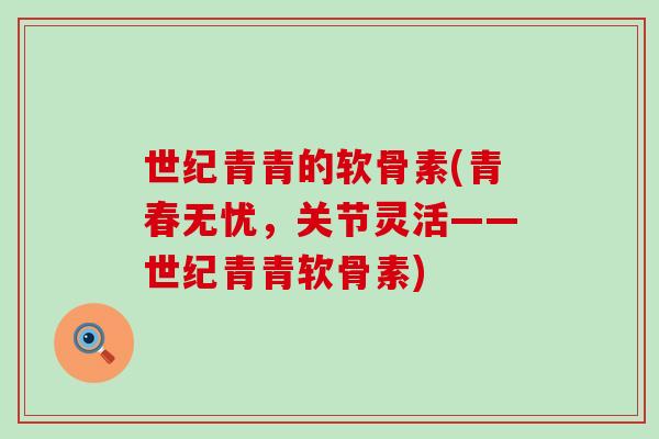 世纪青青的软骨素(青春无忧,关节灵活——世纪青青软骨素)-第1张图片-氨糖科普网 世纪青青的软骨素(青春无忧,关节灵活——世纪青青软骨素)-第1张图片-氨糖科普网