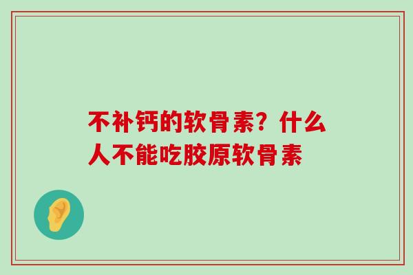 不补钙的软骨素？什么人不能吃胶原软骨素-第1张图片-氨糖科普网