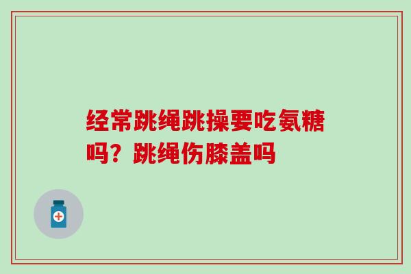 经常跳绳跳操要吃氨糖吗?跳绳伤膝盖吗-第1张图片-氨糖科普网 经常跳绳跳操要吃氨糖吗?跳绳伤膝盖吗-第1张图片-氨糖科普网
