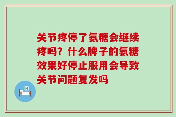 关节疼停了氨糖会继续疼吗?什么牌子的氨糖效果好停止服用会导致关节问题复发吗-第1张图片-氨糖科普网 关节疼停了氨糖会继续疼吗?什么牌子的氨糖效果好停止服用会导致关节问题复发吗-第1张图片-氨糖科普网