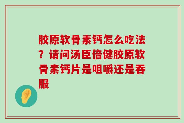 胶原软骨素钙怎么吃法？请问汤臣倍健胶原软骨素钙片是咀嚼还是吞服-第1张图片-氨糖科普网