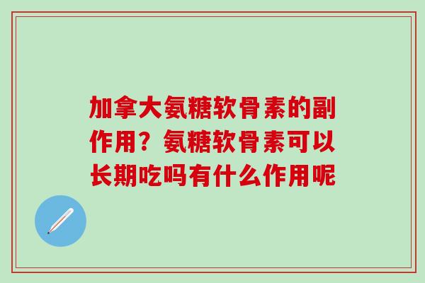 加拿大氨糖软骨素的副作用？氨糖软骨素可以长期吃吗有什么作用呢-第1张图片-氨糖科普网