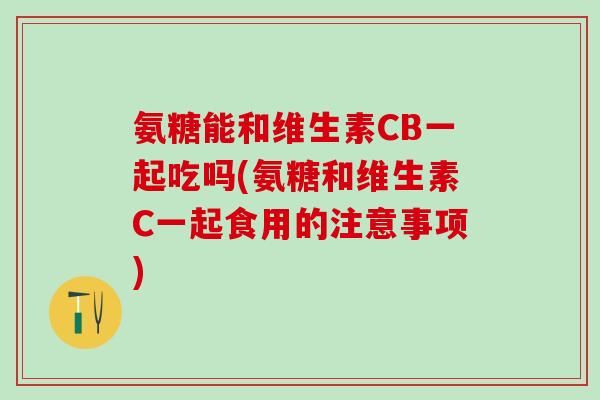 氨糖能和维生素CB一起吃吗(氨糖和维生素C一起食用的注意事项)-第1张图片-氨糖科普网 氨糖能和维生素CB一起吃吗(氨糖和维生素C一起食用的注意事项)-第1张图片-氨糖科普网
