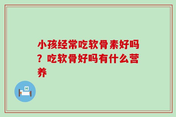 小孩经常吃软骨素好吗?吃软骨好吗有什么营养-第1张图片-氨糖科普网 小孩经常吃软骨素好吗?吃软骨好吗有什么营养-第1张图片-氨糖科普网