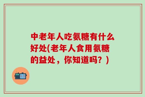 中老年人吃氨糖有什么好处(老年人食用氨糖的益处,你知道吗?)-第1张图片-氨糖科普网 中老年人吃氨糖有什么好处(老年人食用氨糖的益处,你知道吗?)-第1张图片-氨糖科普网