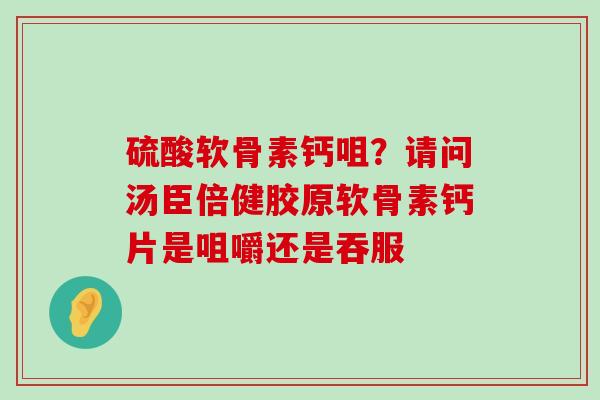 硫酸软骨素钙咀?请问汤臣倍健胶原软骨素钙片是咀嚼还是吞服-第1张图片-氨糖科普网 硫酸软骨素钙咀?请问汤臣倍健胶原软骨素钙片是咀嚼还是吞服-第1张图片-氨糖科普网