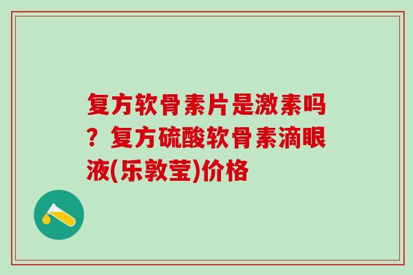 复方软骨素片是激素吗?复方硫酸软骨素滴眼液(乐敦莹)价格-第1张图片-氨糖科普网 复方软骨素片是激素吗?复方硫酸软骨素滴眼液(乐敦莹)价格-第1张图片-氨糖科普网