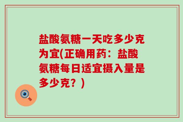 盐酸氨糖一天吃多少克为宜(正确用药:盐酸氨糖每日适宜摄入量是多少克?)-第1张图片-氨糖科普网 盐酸氨糖一天吃多少克为宜(正确用药:盐酸氨糖每日适宜摄入量是多少克?)-第1张图片-氨糖科普网