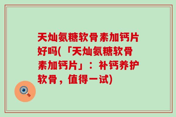 天灿氨糖软骨素加钙片好吗(「天灿氨糖软骨素加钙片」：补钙养护软骨，值得一试)-第1张图片-氨糖科普网