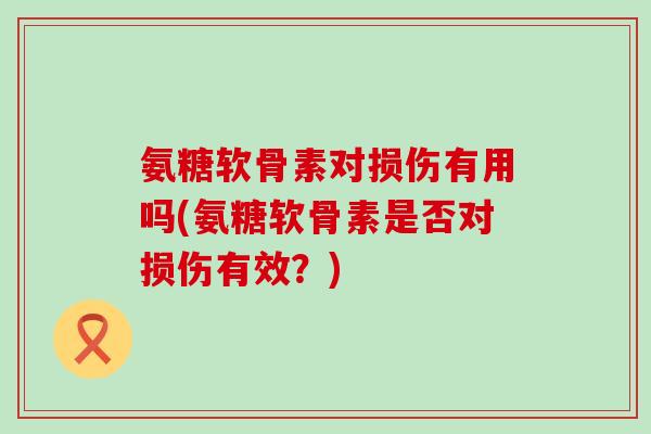 氨糖软骨素对损伤有用吗(氨糖软骨素是否对损伤有效？)-第1张图片-氨糖科普网