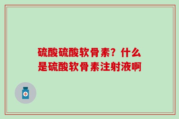 硫酸硫酸软骨素?什么是硫酸软骨素注射液啊-第1张图片-氨糖科普网 硫酸硫酸软骨素?什么是硫酸软骨素注射液啊-第1张图片-氨糖科普网