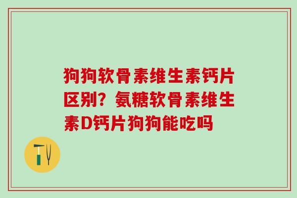 狗狗软骨素维生素钙片区别?氨糖软骨素维生素D钙片狗狗能吃吗-第1张图片-氨糖科普网 狗狗软骨素维生素钙片区别?氨糖软骨素维生素D钙片狗狗能吃吗-第1张图片-氨糖科普网