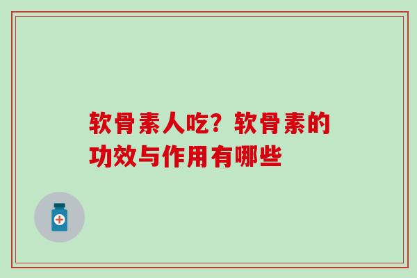 软骨素人吃?软骨素的功效与作用有哪些-第1张图片-氨糖科普网 软骨素人吃?软骨素的功效与作用有哪些-第1张图片-氨糖科普网