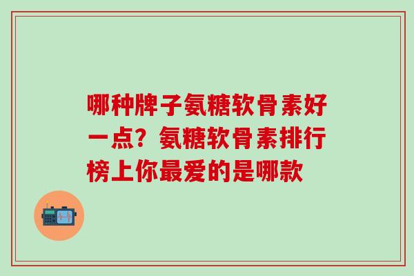 哪种牌子氨糖软骨素好一点?氨糖软骨素排行榜上你最爱的是哪款-第1张图片-氨糖科普网 哪种牌子氨糖软骨素好一点?氨糖软骨素排行榜上你最爱的是哪款-第1张图片-氨糖科普网