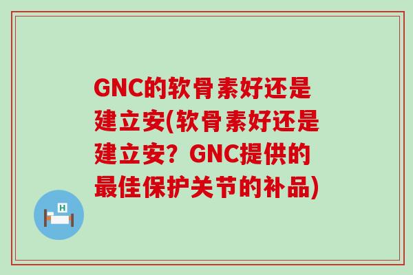 GNC的软骨素好还是建立安(软骨素好还是建立安？GNC提供的最佳保护关节的补品)-第1张图片-氨糖科普网