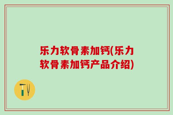 乐力软骨素加钙(乐力软骨素加钙产品介绍)-第1张图片-氨糖科普网 乐力软骨素加钙(乐力软骨素加钙产品介绍)-第1张图片-氨糖科普网