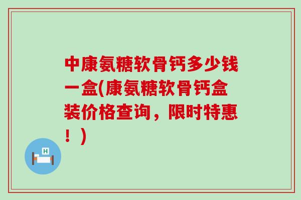 中康氨糖软骨钙多少钱一盒(康氨糖软骨钙盒装价格查询,限时特惠!)-第1张图片-氨糖科普网 中康氨糖软骨钙多少钱一盒(康氨糖软骨钙盒装价格查询,限时特惠!)-第1张图片-氨糖科普网