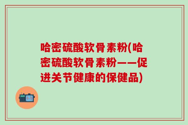 哈密硫酸软骨素粉(哈密硫酸软骨素粉——促进关节健康的保健品)-第1张图片-氨糖科普网 哈密硫酸软骨素粉(哈密硫酸软骨素粉——促进关节健康的保健品)-第1张图片-氨糖科普网