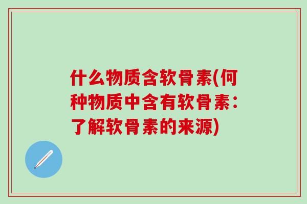 什么物质含软骨素(何种物质中含有软骨素：了解软骨素的来源)-第1张图片-氨糖科普网