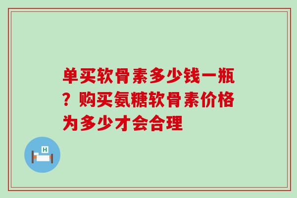 单买软骨素多少钱一瓶?购买氨糖软骨素价格为多少才会合理-第1张图片-氨糖科普网 单买软骨素多少钱一瓶?购买氨糖软骨素价格为多少才会合理-第1张图片-氨糖科普网
