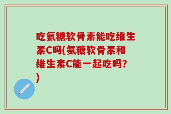 吃氨糖软骨素能吃维生素C吗(氨糖软骨素和维生素C能一起吃吗?)-第1张图片-氨糖科普网 吃氨糖软骨素能吃维生素C吗(氨糖软骨素和维生素C能一起吃吗?)-第1张图片-氨糖科普网