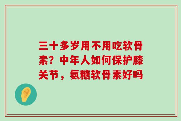 三十多岁用不用吃软骨素?中年人如何保护膝关节,氨糖软骨素好吗-第1张图片-氨糖科普网 三十多岁用不用吃软骨素?中年人如何保护膝关节,氨糖软骨素好吗-第1张图片-氨糖科普网