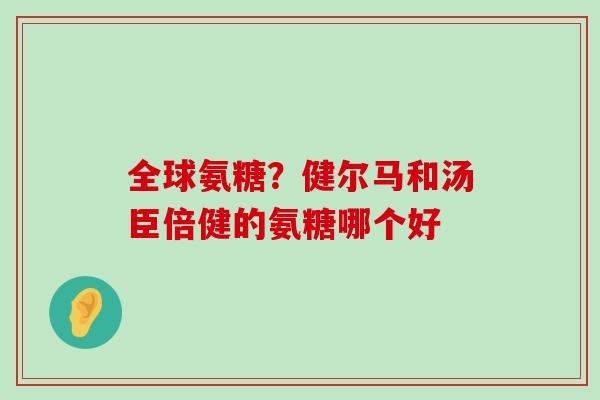 全球氨糖？健尔马和汤臣倍健的氨糖哪个好-第1张图片-氨糖科普网