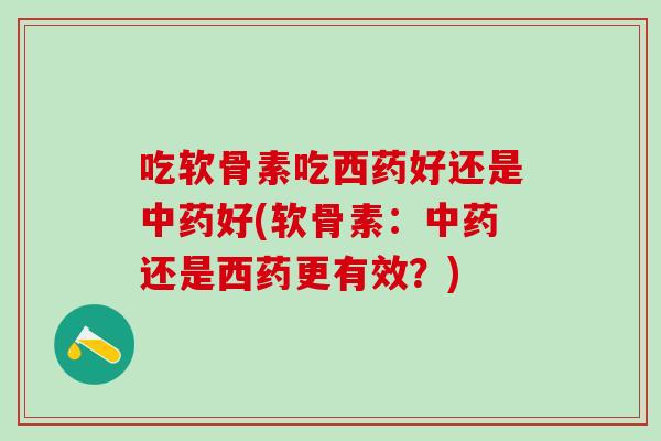 吃软骨素吃西药好还是中药好(软骨素:中药还是西药更有效?)-第1张图片-氨糖科普网 吃软骨素吃西药好还是中药好(软骨素:中药还是西药更有效?)-第1张图片-氨糖科普网