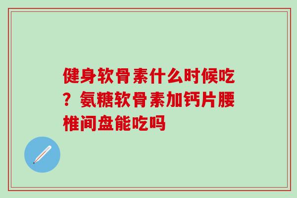 健身软骨素什么时候吃?氨糖软骨素加钙片腰椎间盘能吃吗-第1张图片-氨糖科普网 健身软骨素什么时候吃?氨糖软骨素加钙片腰椎间盘能吃吗-第1张图片-氨糖科普网
