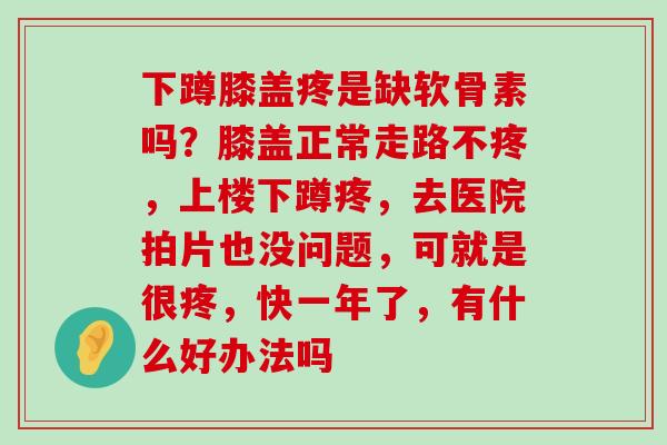 下蹲膝盖疼是缺软骨素吗?膝盖正常走路不疼,上楼下蹲疼,去医院拍片也没问题,可就是很疼,快一年了,有什么好办法吗-第1张图片-氨糖科普网 下蹲膝盖疼是缺软骨素吗?膝盖正常走路不疼,上楼下蹲疼,去医院拍片也没问题,可就是很疼,快一年了,有什么好办法吗-第1张图片-氨糖科普网