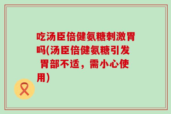 吃汤臣倍健氨糖刺激胃吗(汤臣倍健氨糖引发 胃部不适，需小心使用)-第1张图片-氨糖科普网