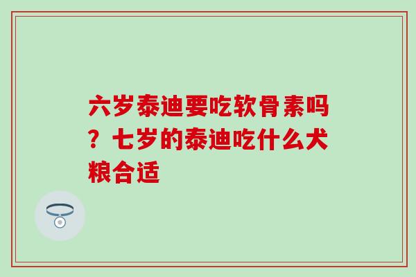 六岁泰迪要吃软骨素吗？七岁的泰迪吃什么犬粮合适-第1张图片-氨糖科普网