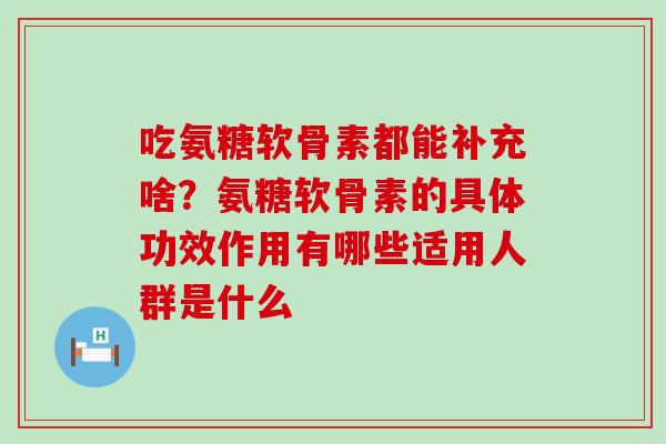 吃氨糖软骨素都能补充啥?氨糖软骨素的具体功效作用有哪些适用人群是什么-第1张图片-氨糖科普网 吃氨糖软骨素都能补充啥?氨糖软骨素的具体功效作用有哪些适用人群是什么-第1张图片-氨糖科普网