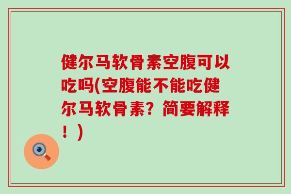 健尔马软骨素空腹可以吃吗(空腹能不能吃健尔马软骨素？简要解释！)-第1张图片-氨糖科普网