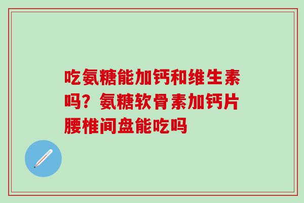 吃氨糖能加钙和维生素吗？氨糖软骨素加钙片腰椎间盘能吃吗-第1张图片-氨糖科普网