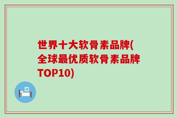 世界十大软骨素品牌(全球最优质软骨素品牌TOP10)-第1张图片-氨糖科普网