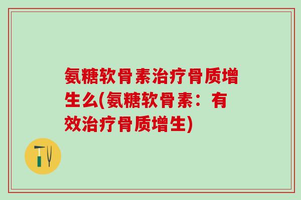 氨糖软骨素治疗骨质增生么(氨糖软骨素:有效治疗骨质增生)-第1张图片-氨糖科普网 氨糖软骨素治疗骨质增生么(氨糖软骨素:有效治疗骨质增生)-第1张图片-氨糖科普网