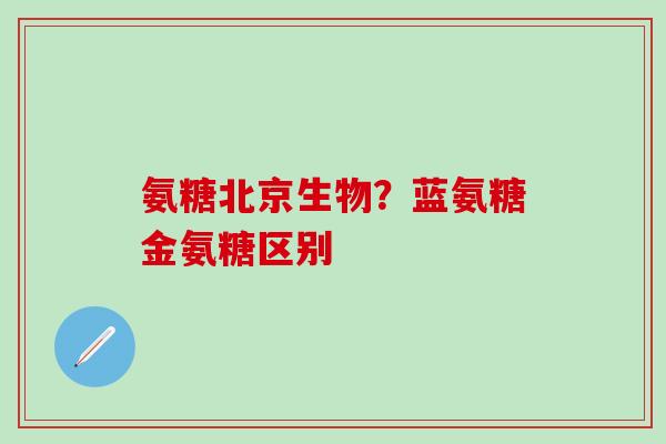 氨糖北京生物？蓝氨糖金氨糖区别-第1张图片-氨糖科普网