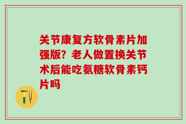 关节康复方软骨素片加强版?老人做置换关节术后能吃氨糖软骨素钙片吗-第1张图片-氨糖科普网 关节康复方软骨素片加强版?老人做置换关节术后能吃氨糖软骨素钙片吗-第1张图片-氨糖科普网