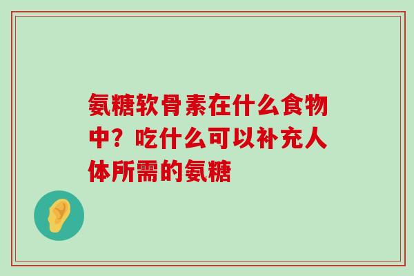 氨糖软骨素在什么食物中？吃什么可以补充人体所需的氨糖-第1张图片-氨糖科普网