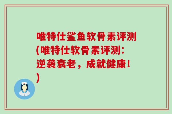 唯特仕鲨鱼软骨素评测(唯特仕软骨素评测:逆袭衰老,成就健康!)-第1张图片-氨糖科普网 唯特仕鲨鱼软骨素评测(唯特仕软骨素评测:逆袭衰老,成就健康!)-第1张图片-氨糖科普网