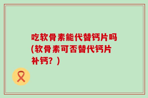 吃软骨素能代替钙片吗(软骨素可否替代钙片补钙?)-第1张图片-氨糖科普网 吃软骨素能代替钙片吗(软骨素可否替代钙片补钙?)-第1张图片-氨糖科普网