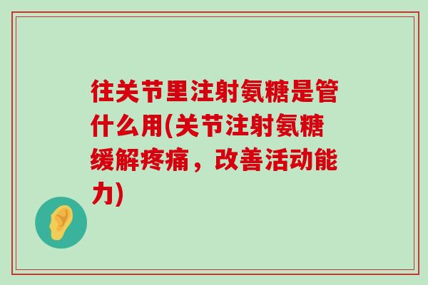 往关节里注射氨糖是管什么用(关节注射氨糖缓解疼痛,改善活动能力)-第1张图片-氨糖科普网 往关节里注射氨糖是管什么用(关节注射氨糖缓解疼痛,改善活动能力)-第1张图片-氨糖科普网