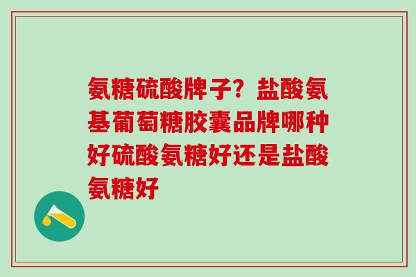 氨糖硫酸牌子？盐酸氨基葡萄糖胶囊品牌哪种好硫酸氨糖好还是盐酸氨糖好-第1张图片-氨糖科普网