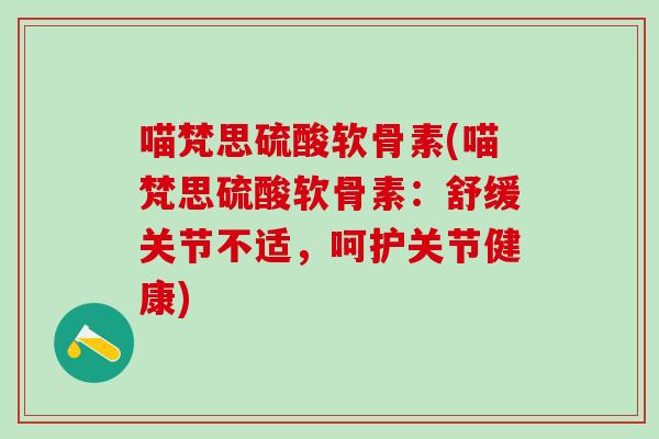 喵梵思硫酸软骨素(喵梵思硫酸软骨素：舒缓关节不适，呵护关节健康)-第1张图片-氨糖科普网