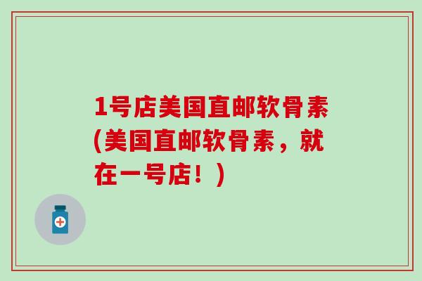 1号店美国直邮软骨素(美国直邮软骨素,就在一号店!)-第1张图片-氨糖科普网 1号店美国直邮软骨素(美国直邮软骨素,就在一号店!)-第1张图片-氨糖科普网